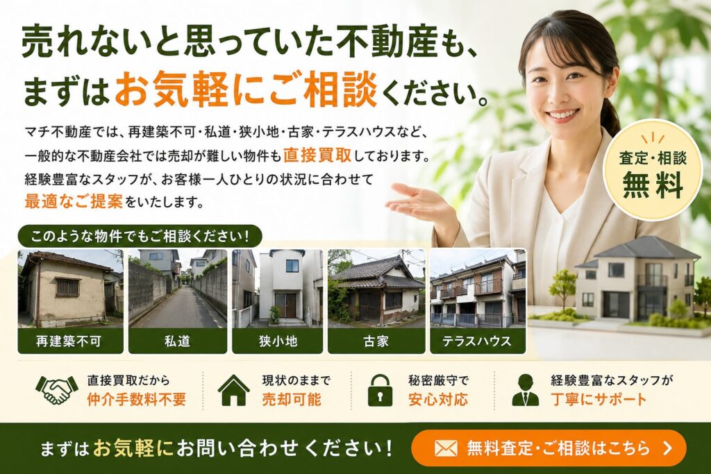 売れないと思っていた不動産も、まずはお気軽にご相談ください。 マチ不動産では、再建築不可・私道・狭小地・古家・テラスハウスなど、一般的な不動産会社では売却が難しい物件も直接買取しております。経験豊富なスタッフが、お客様一人ひとりの状況に合わせて最適なご提案をいたします。 画像をお願いします